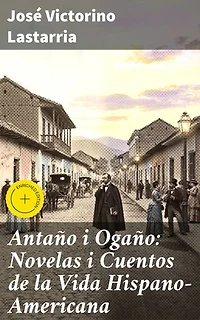 Antaño i Ogaño: Novelas i Cuentos de la Vida Hispano-Americana: Edición enriquecida. Explorando la vida hispanoamericana en relatos clásicos