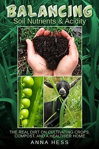 Balancing Soil Nutrients and Acidity: The Real Dirt on Cultivating Crops, Compost, and a Healthier Home: The Ultimate Guide to Soil, #3