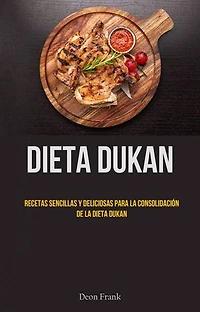 Dieta Dukan: Recetas Sencillas Y Deliciosas Para La Consolidación De La Dieta Dukan