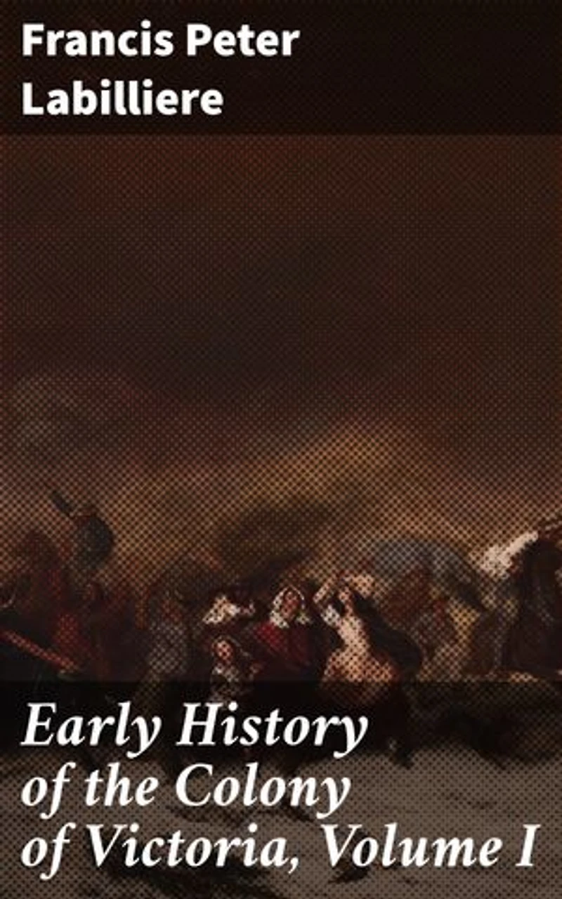 Early History of the Colony of Victoria, Volume I: Enriched edition. Unveiling the Birth of a Colony: A Detailed Account of Victoria's Early Days