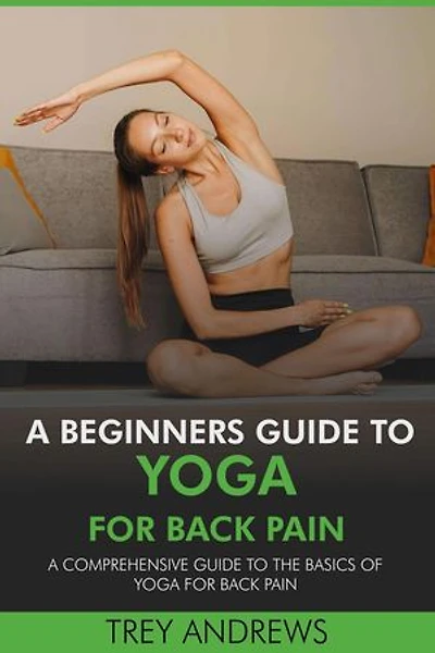 A Beginners Guide to Yoga for Back Pain: A Comprehensive Guide to the Basics of Yoga for Back Pain