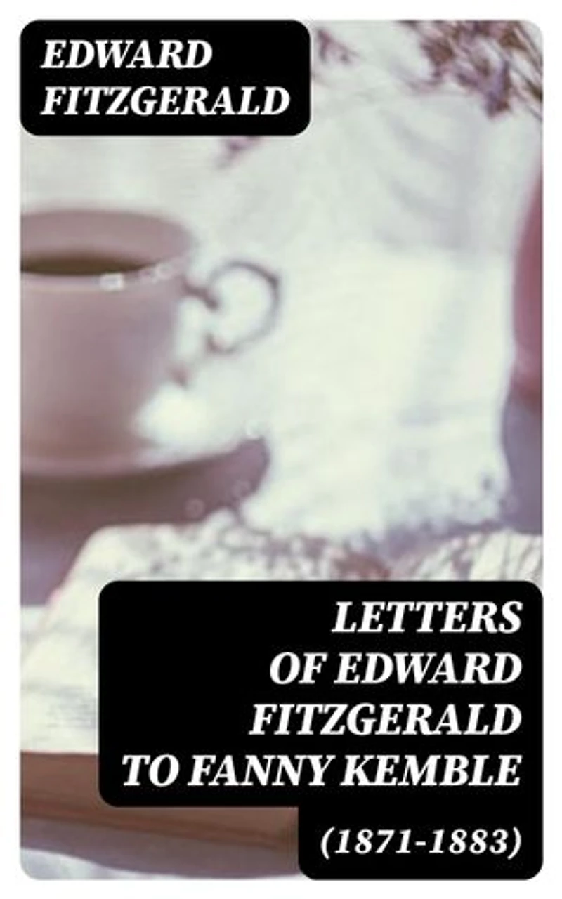 Letters of Edward FitzGerald to Fanny Kemble (1871-1883): Enriched edition.