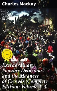 Extraordinary Popular Delusions and the Madness of Crowds (Complete Edition: Volume 1-3): Enriched edition. Exploring the Psychology of Mass Hysteria and Financial Bubbles