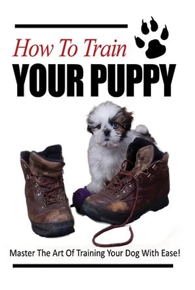 How To Train Your Puppy: Master The Art Of Training Your Dog With Ease!