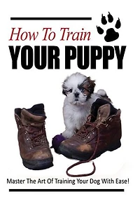 How To Train Your Puppy: Master The Art Of Training Your Dog With Ease!