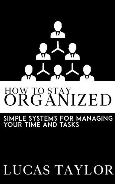 How to Stay Organized - Simple Systems for Managing Your Time and Tasks