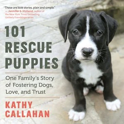 101 Rescue Puppies: One Family's Story Of Fostering Dogs, Love, And Trust