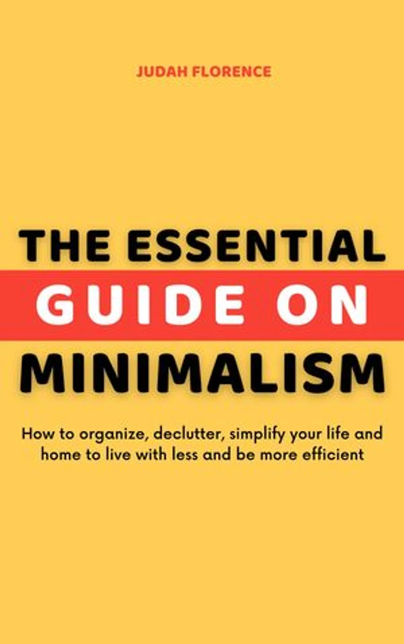 The Essential Guide on Minimalism: How to organize, declutter, simplify your life and home to live with less and be more efficient