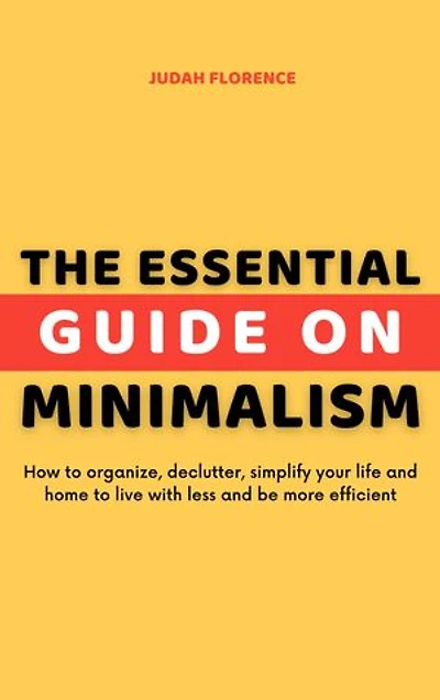 The Essential Guide on Minimalism: How to organize, declutter, simplify your life and home to live with less and be more efficient