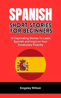 SPANISH SHORT STORIES FOR BEGINNERS: 10 Captivating Stories To Learn Spanish and Improve Your Vocabulary Fluently