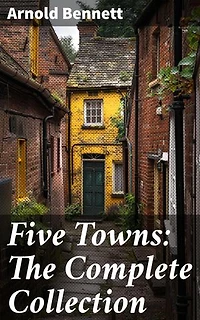 Five Towns: The Complete Collection: Enriched edition. Exploring the Socio-Economic Tapestry of Early 20th Century Midlands