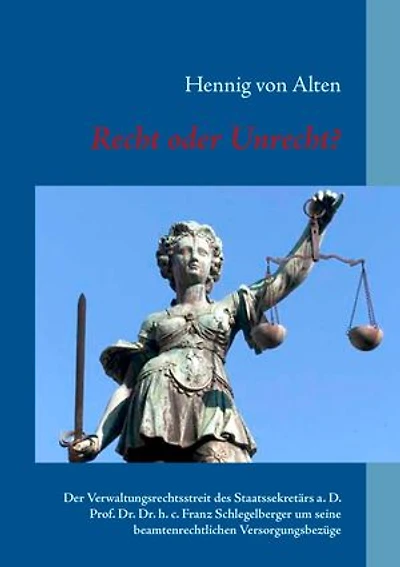 Recht oder Unrecht?: Der Verwaltungsrechtsstreit des Staatssekretärs a. D. Prof. Dr. Dr. h. c. Franz Schlegelberger um seine beamtenrechtlichen Versorgungsbezüge