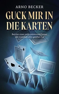 Guck mir in die Karten: Beichte eines nicht existenten Gottes, der trotzdem alles gesehen hat