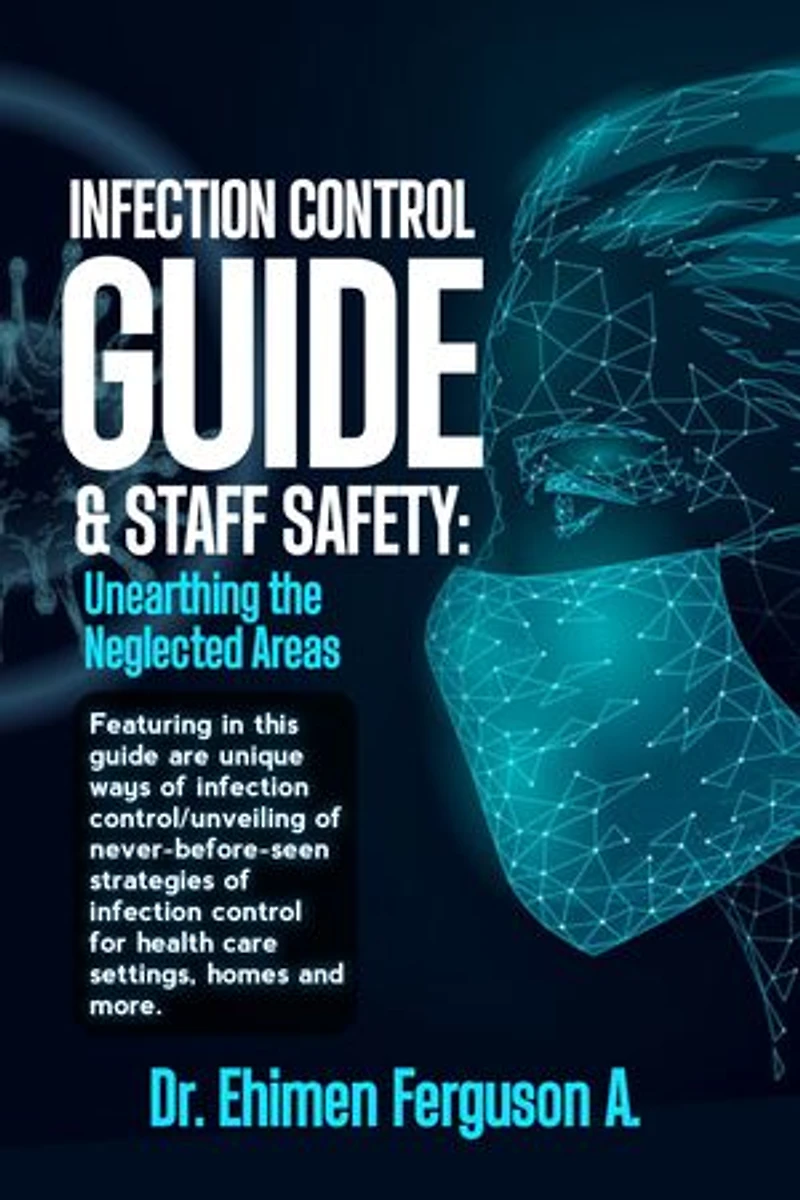 Infection control guide and staff safety: Unearthing the neglected areas: …featuring in this guide are unique ways of infection control/unveiling of never-before-seen strategies of infection control for health care settings, homes and more.