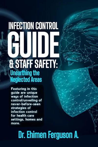 Infection control guide and staff safety: Unearthing the neglected areas: …featuring in this guide are unique ways of infection control/unveiling of never-before-seen strategies of infection control for health care settings, homes and more.