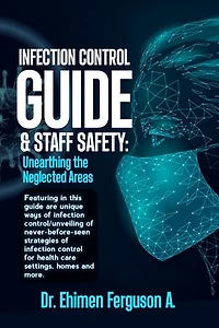 Infection control guide and staff safety: Unearthing the neglected areas: …featuring in this guide are unique ways of infection control/unveiling of never-before-seen strategies of infection control for health care settings, homes and more.