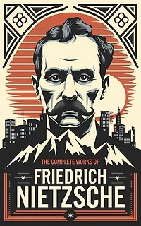 The Complete Works of Nietzsche: including Thus Spake Zarathustra, Beyond Good and Evil, Human All Too Human, The Birth of Tragedy, and many more