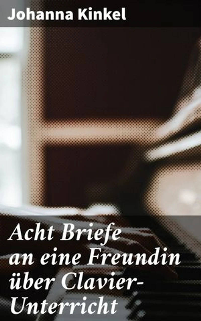 Acht Briefe an eine Freundin über Clavier-Unterricht: Bereicherte Ausgabe. Musikalische Anleitungen in Briefform: Johanna Kinkels Klavierunterricht