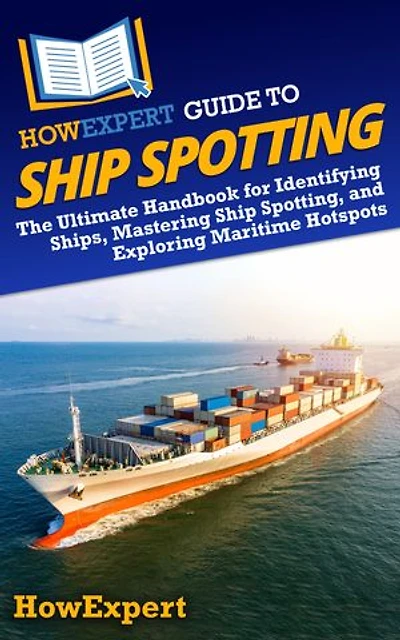 HowExpert Guide to Ship Spotting: The Ultimate Handbook for Identifying Ships, Mastering Ship Spotting, and Exploring Maritime Hotspots