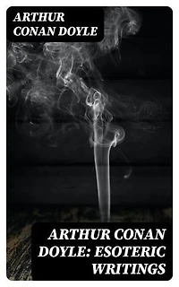 Arthur Conan Doyle: Esoteric Writings: Enriched edition. 18 Works in One Volume (The History of Spiritualism, The New Revelation, The Vital Message, The Edge of the Unknown…)