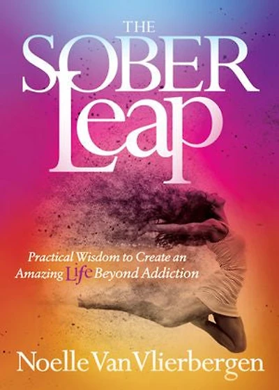 The Sober Leap: Practical Wisdom To Create An Amazing Life Beyond Addiction