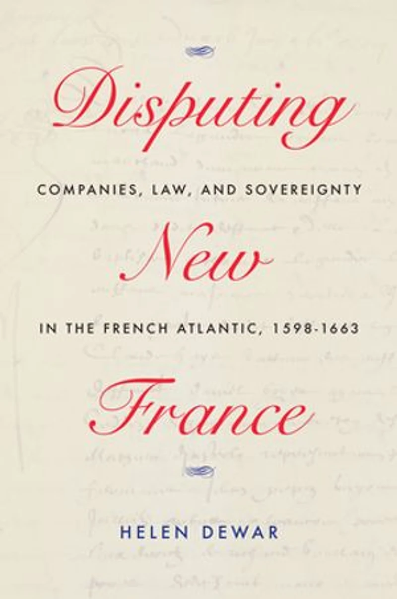 Disputing New France: Companies, Law, And Sovereignty The French Atlantic, 1598-1663