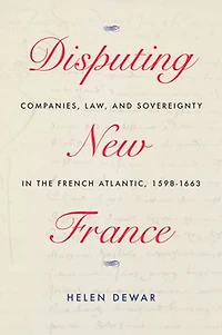 Disputing New France: Companies, Law, And Sovereignty The French Atlantic, 1598-1663