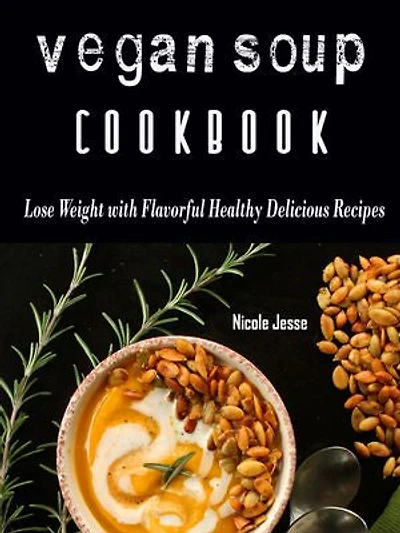 Vegan Soup Cookbook: Loss Weight with these Flavorful Healthy Delicious Recipes