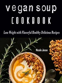 Vegan Soup Cookbook: Loss Weight with these Flavorful Healthy Delicious Recipes