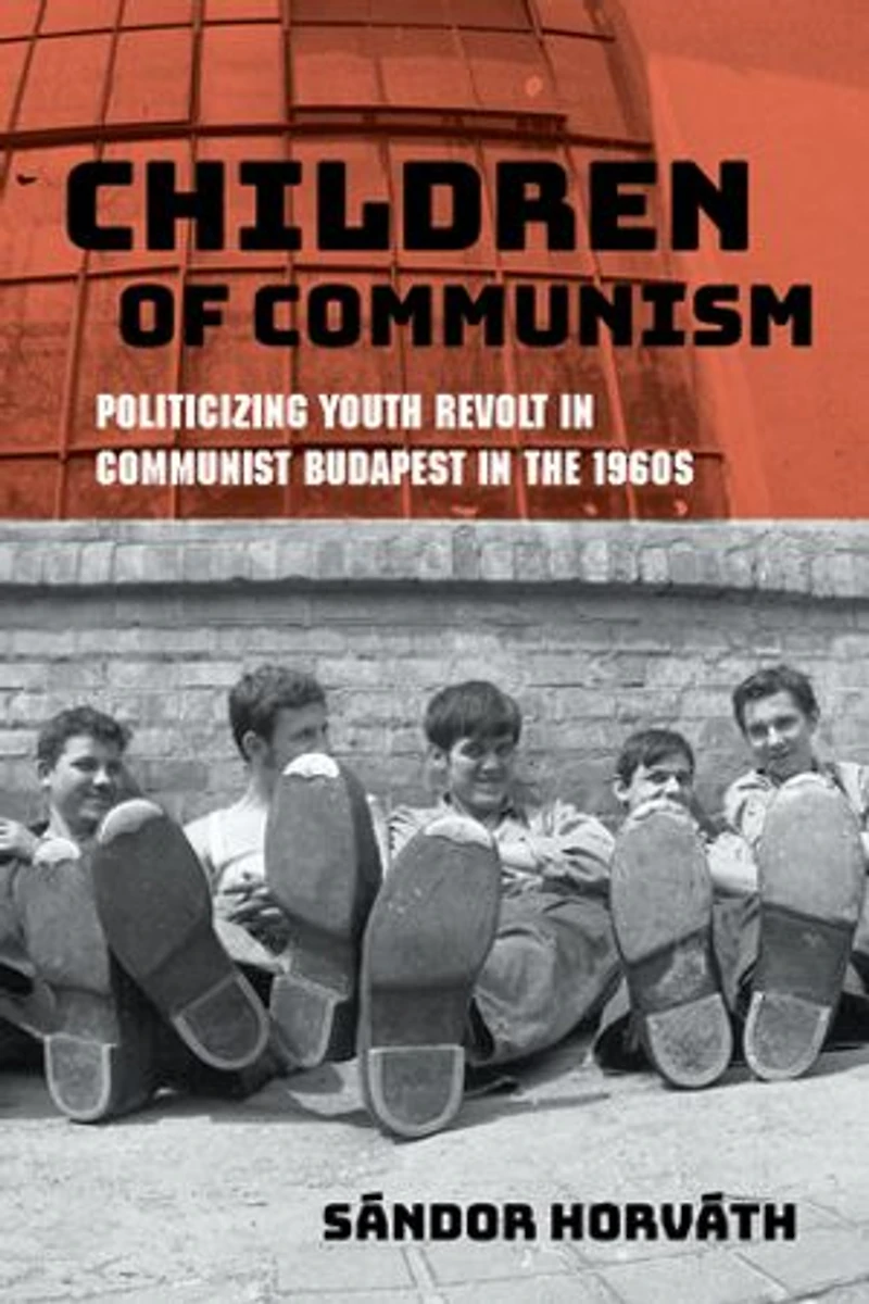 Children of Communism: Politicizing Youth Revolt Communist Budapest the 1960s