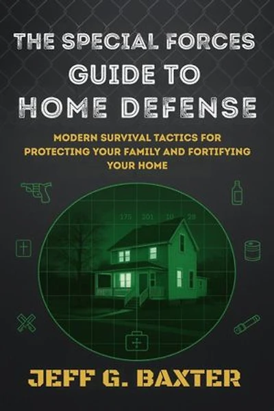 The Special Forces Guide To Home Defense: Modern Survival Tactics for Protecting Your Family and Fortifying Your Home