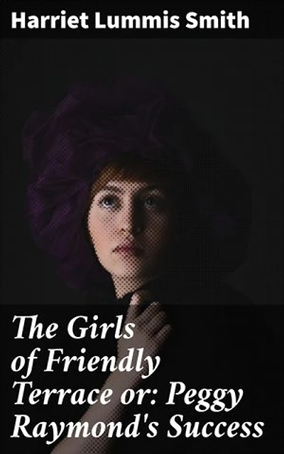 The Girls of Friendly Terrace or: Peggy Raymond's Success: A Tale of Friendship, Growth, and Adventure in a Quaint Neighborhood