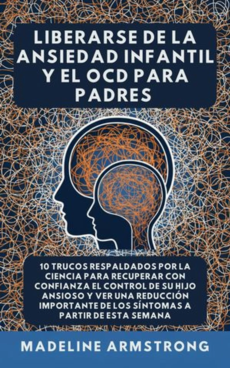 Liberarse De La Ansiedad Infantil Y El OCD Para Padres: 10 Trucos Respaldados por la Ciencia para Recuperar con Confianza el Control de Su Hijo Ansioso y Ver una Reducción Importante de los Síntomas A Partir de Esta Semana