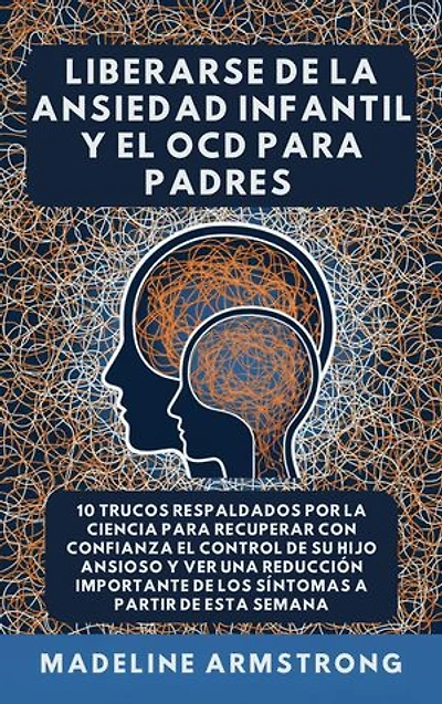 Liberarse De La Ansiedad Infantil Y El OCD Para Padres: 10 Trucos Respaldados por la Ciencia para Recuperar con Confianza el Control de Su Hijo Ansioso y Ver una Reducción Importante de los Síntomas A Partir de Esta Semana