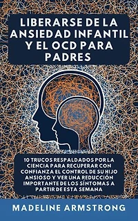 Liberarse De La Ansiedad Infantil Y El OCD Para Padres: 10 Trucos Respaldados por la Ciencia para Recuperar con Confianza el Control de Su Hijo Ansioso y Ver una Reducción Importante de los Síntomas A Partir de Esta Semana