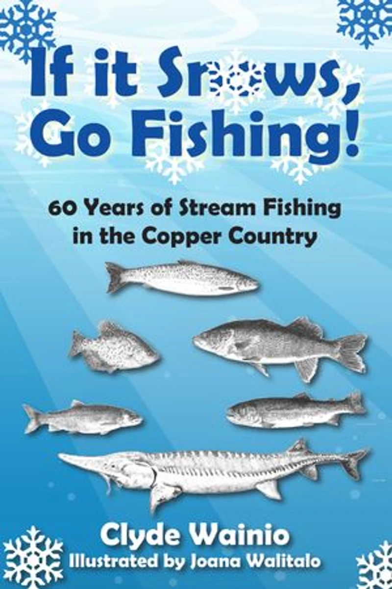If It Snows, Go Fishing!: 60 Years of Stream Fishing in the Copper Country
