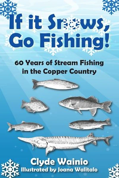 If It Snows, Go Fishing!: 60 Years of Stream Fishing in the Copper Country