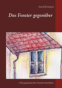Das Fenster gegenüber: 13 Kurzgeschichten über Zwischen-Menschliches