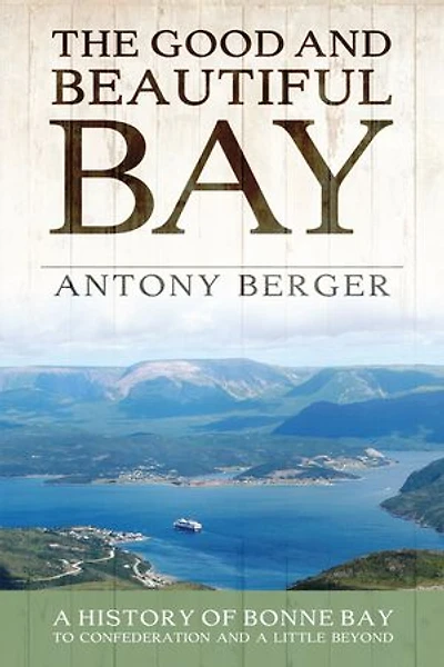 The Good And Beautiful Bay: A History Of Bonne Bay To Confederation Little Beyond