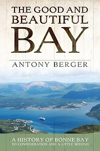 The Good And Beautiful Bay: A History Of Bonne Bay To Confederation Little Beyond