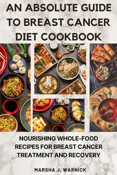 An absolute guide to Breast Cancer Diet Cookbook:: Nourishing Whole-Food Recipes for Breast Cancer treatment and recovery