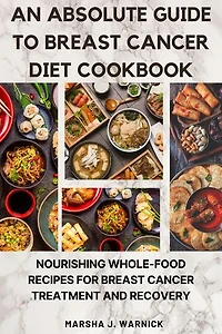 An absolute guide to Breast Cancer Diet Cookbook:: Nourishing Whole-Food Recipes for Breast Cancer treatment and recovery