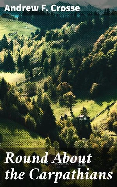 Round About the Carpathians: Enriched edition. Journey through Carpathian Landscapes: A Traveler's Tale