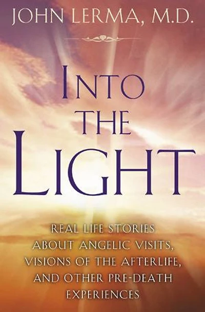 Into the Light: Real Life Stories About Angelic Visits, Visions of Afterlife, and Other Pre-Death Experiences