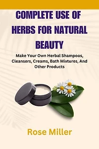 Complete Use Of Herbs For Natural Beauty: Make Your Own Herbal Shampoos, Cleansers, Creams, Bath Mixtures, And Other Products