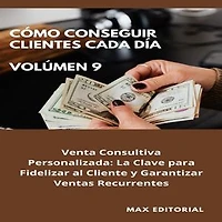 Cómo Conseguir Clientes Cada Día - Volúmen 9: Venta Consultiva Personalizada: La Clave para Fidelizar al Cliente y Garantizar Ventas Recurrentes