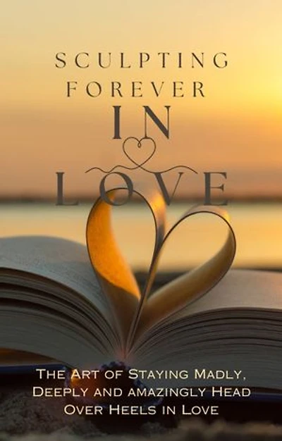 Sculpting Forever in Love: The Art of Staying Madly Deeply and Amazingly Head Over Heels in Love