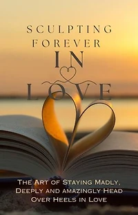 Sculpting Forever in Love: The Art of Staying Madly Deeply and Amazingly Head Over Heels in Love