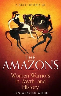 A Brief History of the Amazons: Women Warriors Myth and