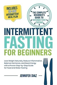 Intermittent Fasting for Beginners: Lose Weight Naturally, Reduce Inflammation, Balance Hormones, and Boost Energy With a Proven Step-by-Step Guide for Food and Water Fasting